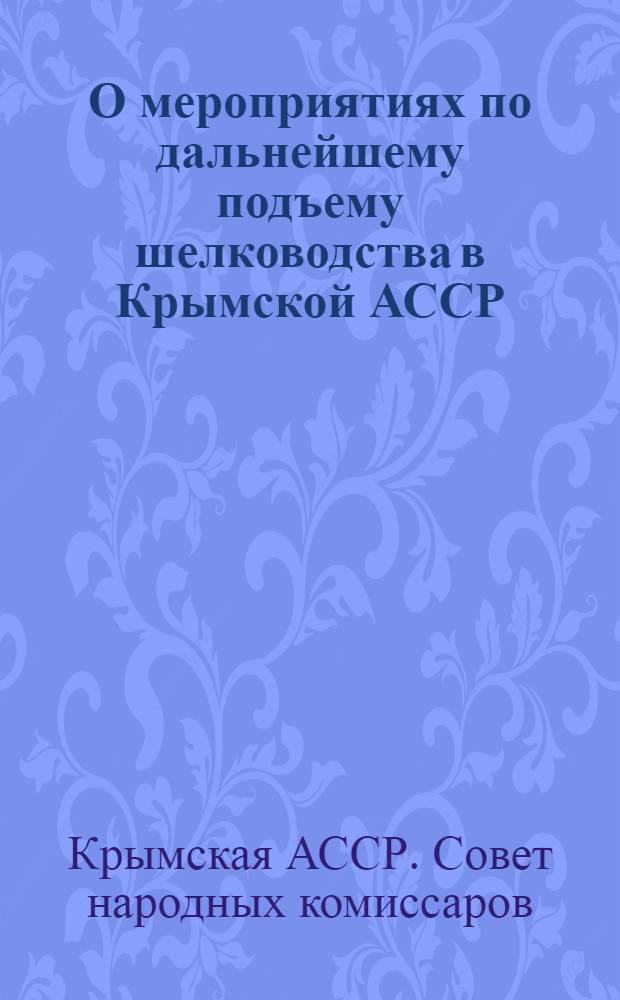 О мероприятиях по дальнейшему подъему шелководства в Крымской АССР : Постановление Сов. Нар. ком. Крымской. АССР и Крымского обкома ВКП(б) от 15 апреля 1941 года