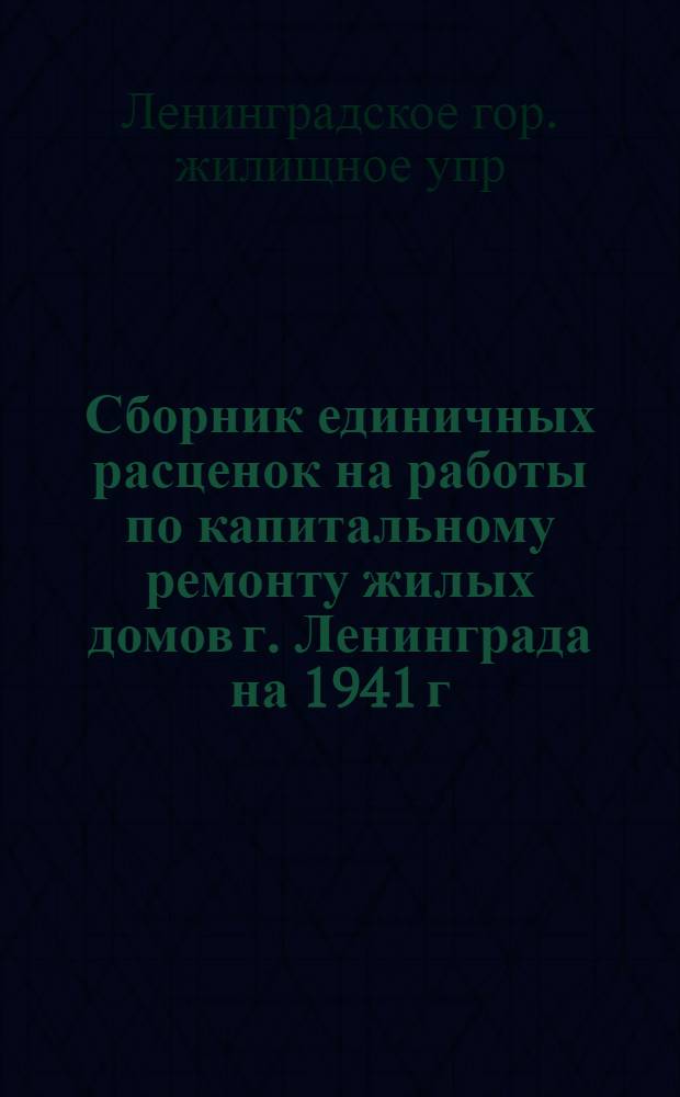 Сборник единичных расценок на работы по капитальному ремонту жилых домов г. Ленинграда на 1941 г.