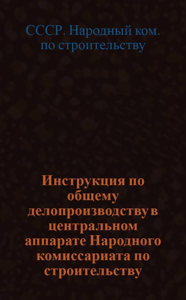 Инструкция по общему делопроизводству в центральном аппарате Народного комиссариата по строительству