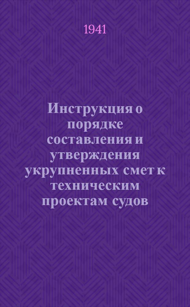 Инструкция о порядке составления и утверждения укрупненных смет к техническим проектам судов, строящихся на заводах Наркомречфлота : Утв. 19/III 1941 г