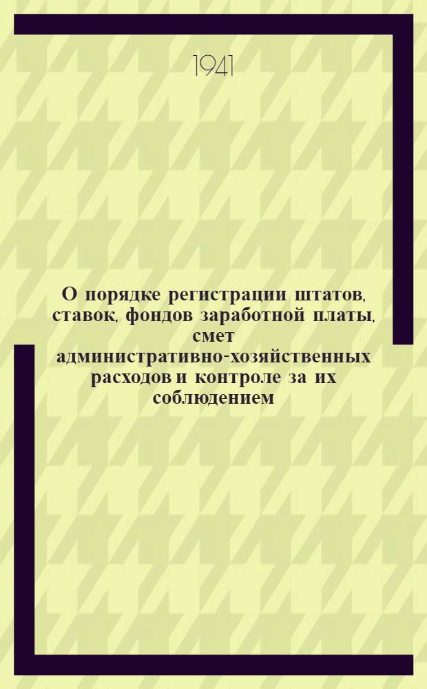 О порядке регистрации штатов, ставок, фондов заработной платы, смет административно-хозяйственных расходов и контроле за их соблюдением : Инструкция Нар. ком. фин. СССР 31-го марта 1941 г. № 246/36