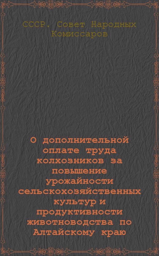 О дополнительной оплате труда колхозников за повышение урожайности сельскохозяйственных культур и продуктивности животноводства по Алтайскому краю : Постановл. СНК СССР и ЦК ВКП(б) от 5-го марта 1941 г