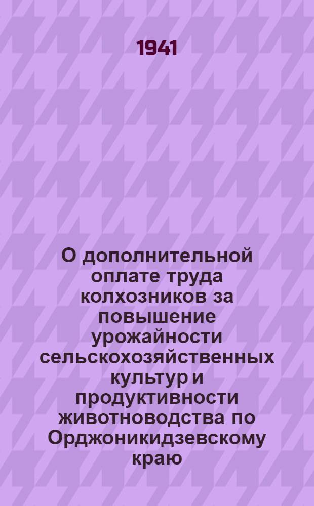 О дополнительной оплате труда колхозников за повышение урожайности сельскохозяйственных культур и продуктивности животноводства по Орджоникидзевскому краю : Постановл. СНК СССР и ЦК ВКП(б)