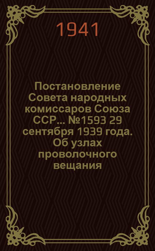 Постановление Совета народных комиссаров Союза ССР... № 1593 29 сентября 1939 года. Об узлах проволочного вещания, трансляционных радиоточках и радиоприемниках; Тарифы установочной и абонементной платы за трансляционные радиоточки...; Инструкция о порядке применения постановления СНК СССР 29/IX 1939 года