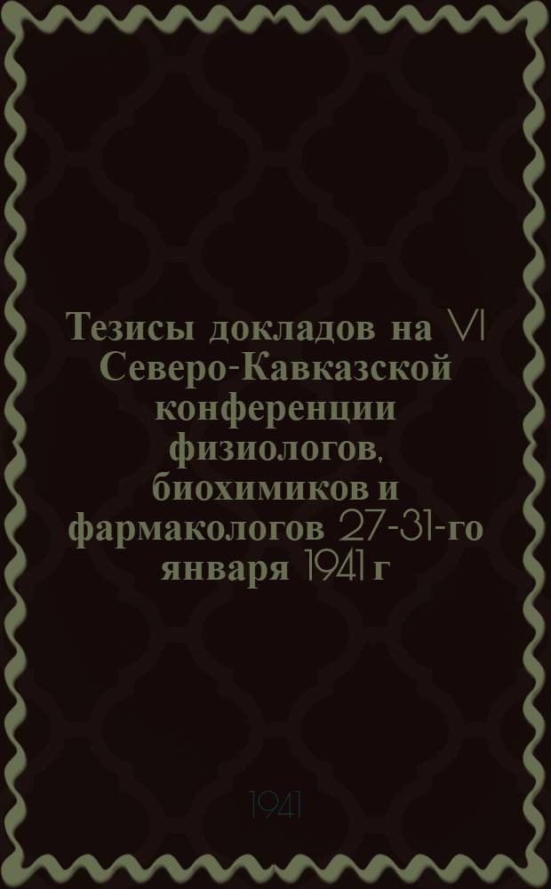 Тезисы докладов на VI Северо-Кавказской конференции физиологов, биохимиков и фармакологов 27-31-го января 1941 г. в Ростове на Дону