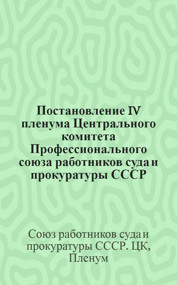 Постановление IV пленума Центрального комитета Профессионального союза работников суда и прокуратуры СССР. 23-26-е апреля 1941 г. : По докладам о работе судеб. органов и задачах проф. орг-ций в связи с решениями XI пленума ВЦСПС