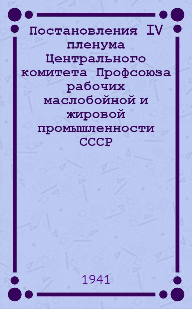 Постановления IV пленума Центрального комитета Профсоюза рабочих маслобойной и жировой промышленности СССР. Декабрь 1940 г.
