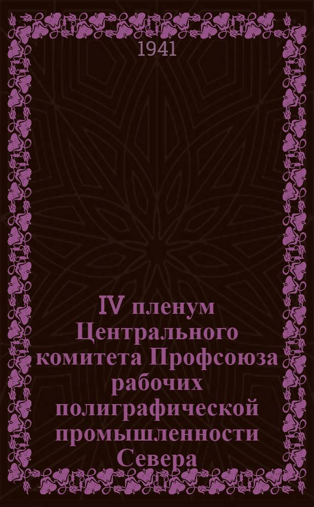 IV пленум Центрального комитета Профсоюза рабочих полиграфической промышленности Севера. 12-14-е мая 1941 г. : Постановления