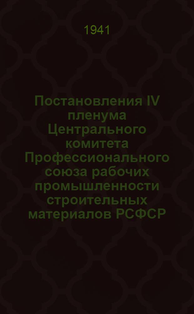 Постановления IV пленума Центрального комитета Профессионального союза рабочих промышленности строительных материалов РСФСР. 11-13-е января 1941 г.
