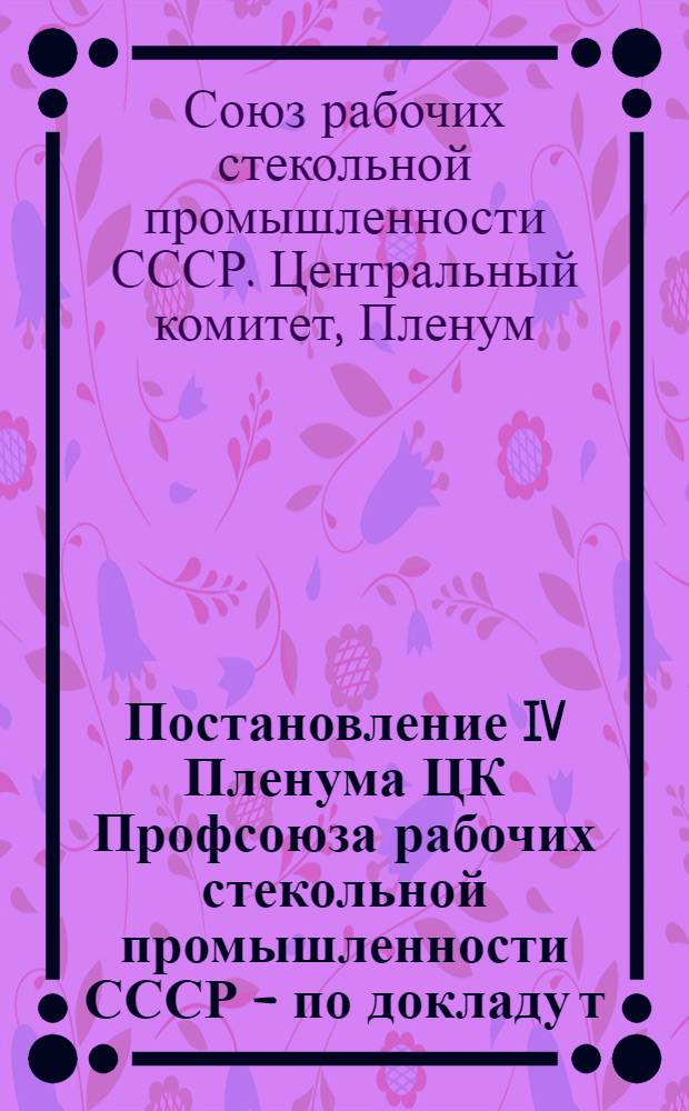 Постановление IV Пленума ЦК Профсоюза рабочих стекольной промышленности СССР - по докладу т. Новикова "О решениях XI Пленума ВЦСПС" - "О работе профорганизаций по выполнению народно-хозяйственного плана 1941 г."
