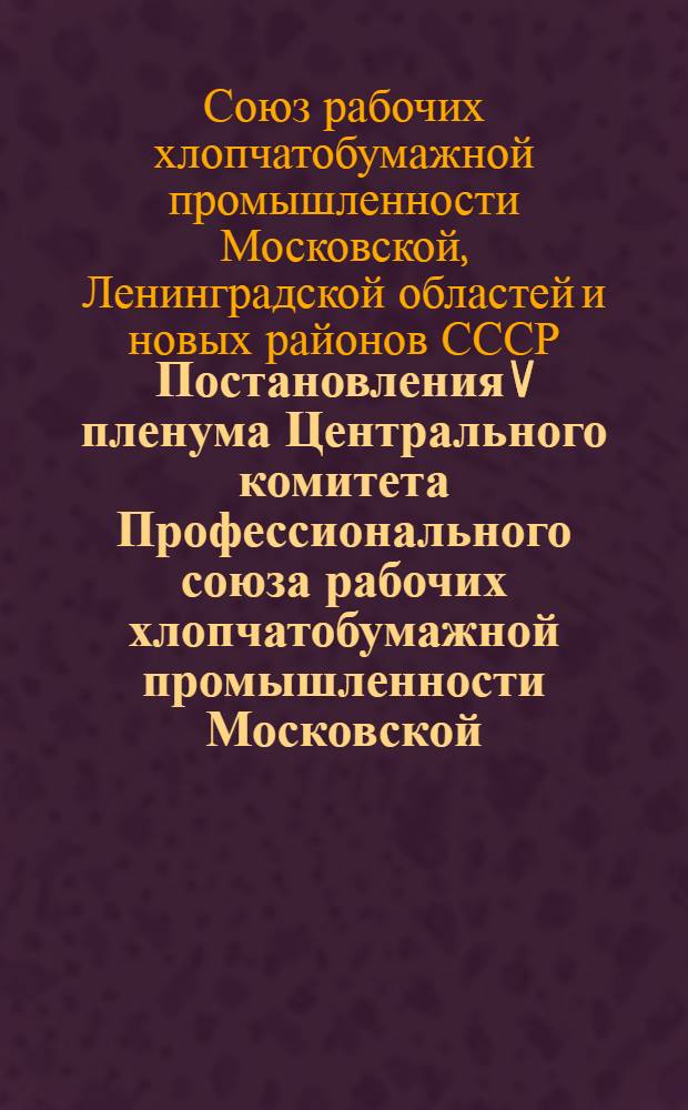 Постановления V пленума Центрального комитета Профессионального союза рабочих хлопчатобумажной промышленности Московской, Ленинградской областей и новых районов. 9-11-е марта 1941