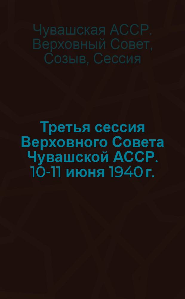 Третья сессия Верховного Совета Чувашской АССР. 10-11 июня 1940 г. : Стеногр. отчет