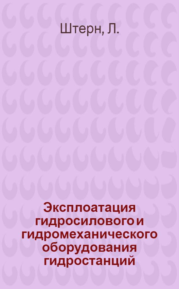 Эксплоатация гидросилового и гидромеханического оборудования гидростанций : Сокр. доклад инж. Л. Штерн