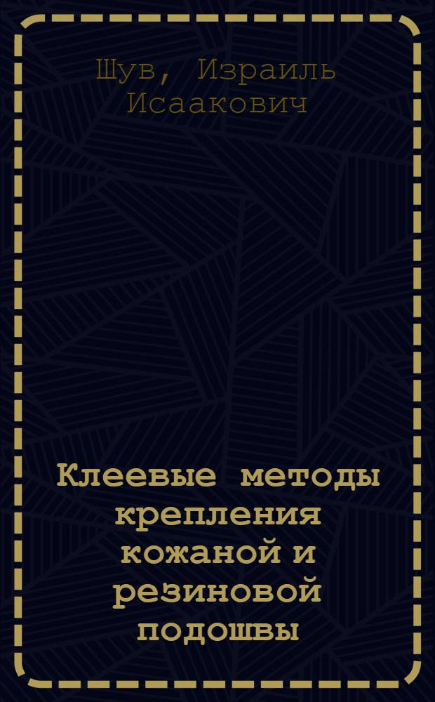 Клеевые методы крепления кожаной и резиновой подошвы : Утв. ГУУЗом НКЛП СССР в качестве учеб. пособия для обувных техникумов