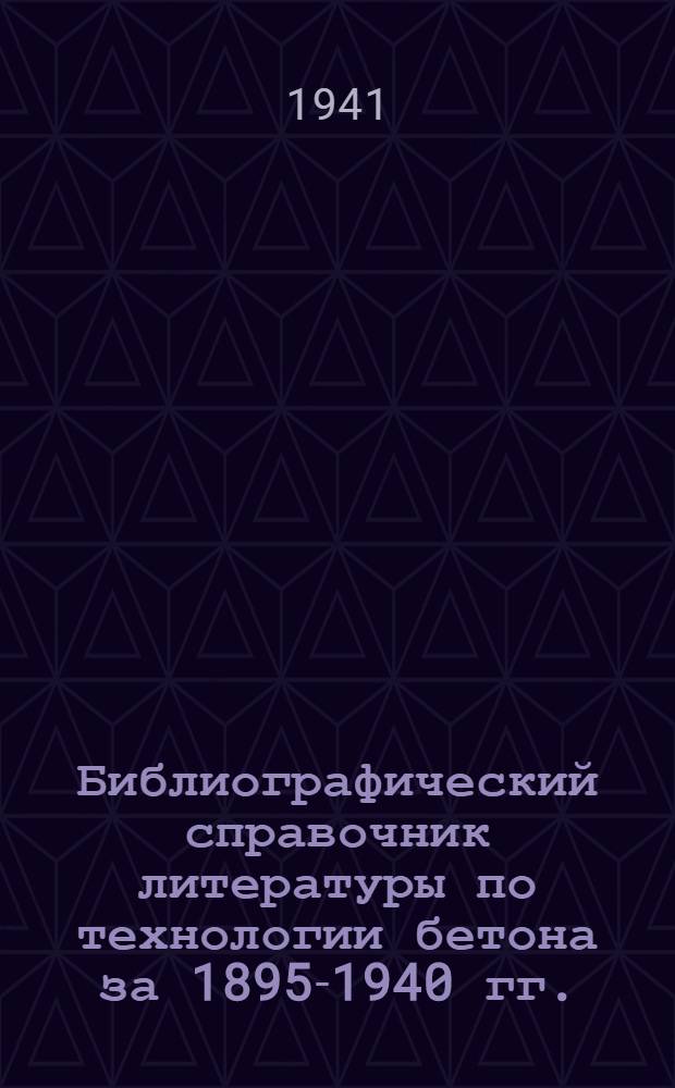 Библиографический справочник литературы по технологии бетона за 1895-1940 гг. : Сост. по мат-лам Центр. строит. б-ки Постоян. Всес. строит. выставки Наркомстроя и др. источникам