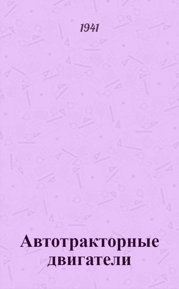 Автотракторные двигатели : Гл. упр. вузов и техникумов НКЗ СССР допущено в качестве учебника для ин-тов и фак-тов механизации соц. сел. хоз-ва