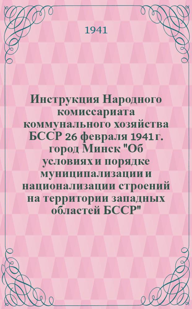 Инструкция Народного комиссариата коммунального хозяйства БССР 26 февраля 1941 г. город Минск "Об условиях и порядке муниципализации и национализации строений на территории западных областей БССР"