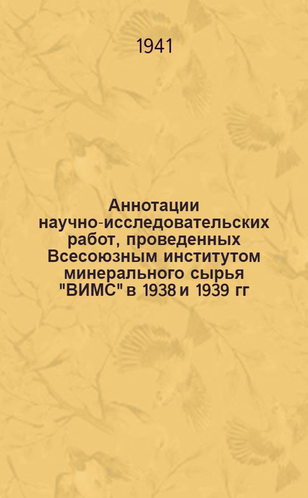 Аннотации научно-исследовательских работ, проведенных Всесоюзным институтом минерального сырья "ВИМС" в 1938 и 1939 гг.