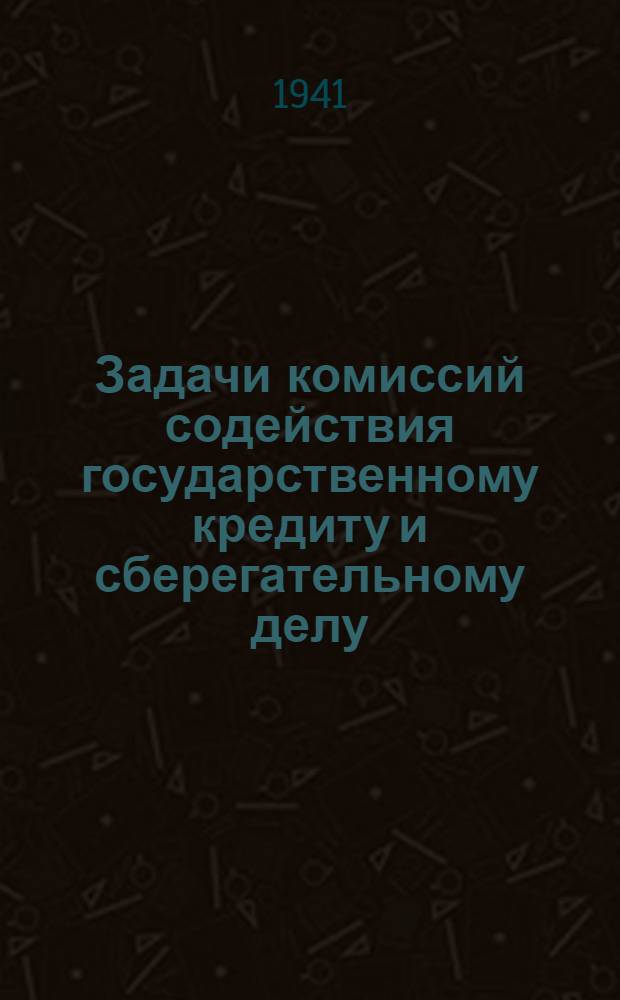 Задачи комиссий содействия государственному кредиту и сберегательному делу : Пособие для комиссий содействия госкредиту и сбер. делу, фин. и сбер. работникам и руководителям советов и профсоюзов