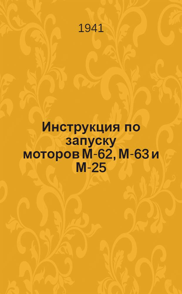 Инструкция по запуску моторов М-62, М-63 и М-25 (модификаций "А" и "В") при низких температурах без предварительного подогрева : Утв. 21-го ноября 1941 г.