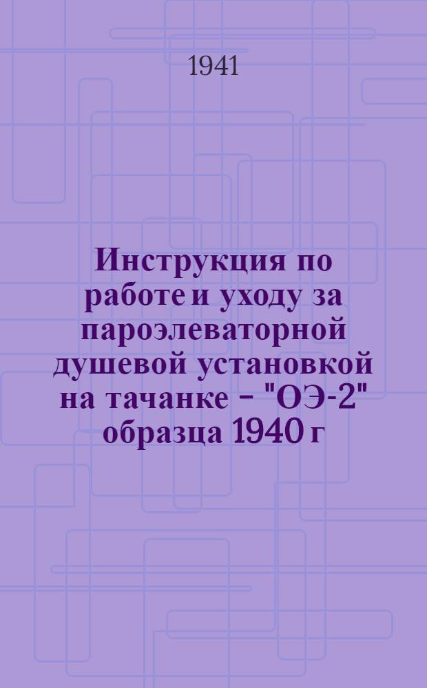 Инструкция по работе и уходу за пароэлеваторной душевой установкой на тачанке - "ОЭ-2" образца 1940 г. : Приказ Нач. СУ Красной Армии № 213 от 29 июня 1941 г