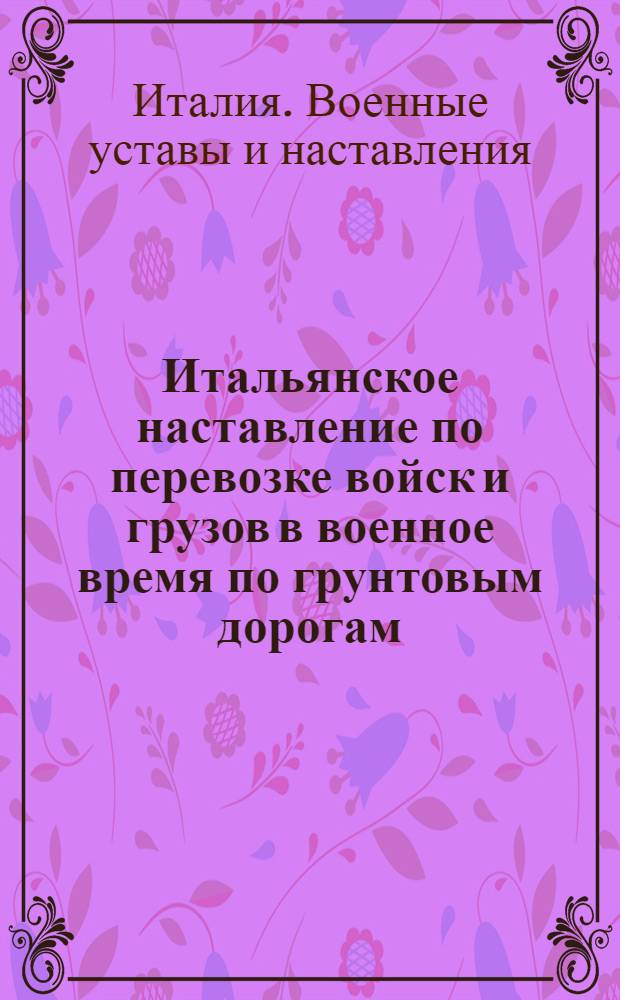 Итальянское наставление по перевозке войск и грузов в военное время по грунтовым дорогам : Пер. с итал
