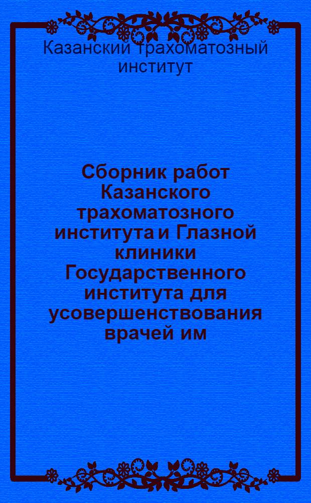 Сборник работ Казанского трахоматозного института и Глазной клиники Государственного института для усовершенствования врачей им. В. И. Ленина