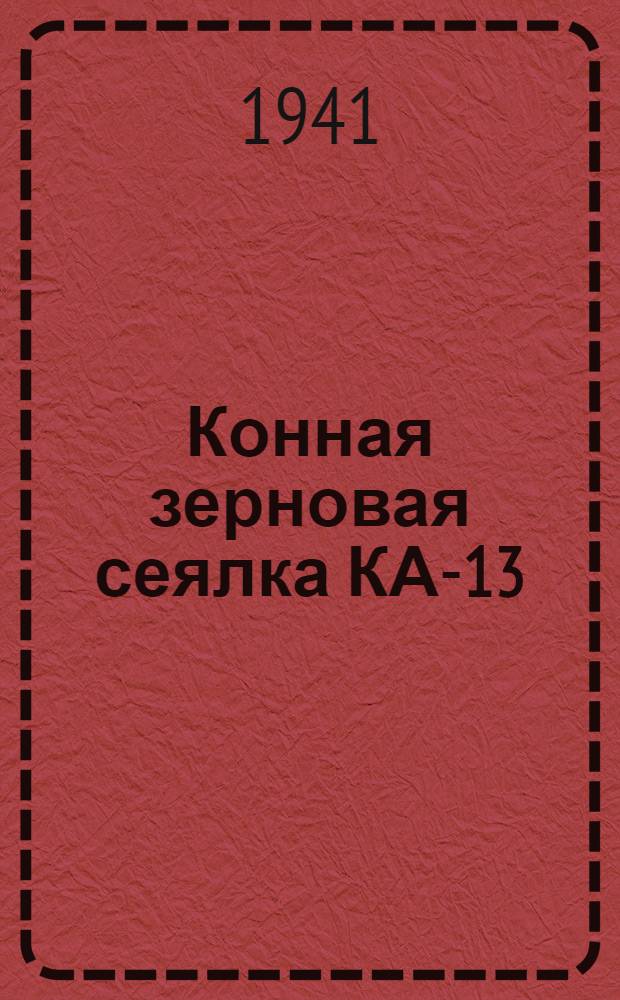 Конная зерновая сеялка КА-13 : Руководство по сборке, эксплоатации и хранению
