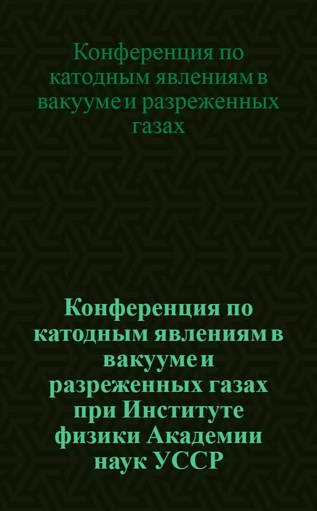 Конференция по катодным явлениям в вакууме и разреженных газах при Институте физики Академии наук УССР. 4-8 июня 1940 г., Киев : (Мат-лы Конференции обработал и подготовил к печати П. Г. Борзяк)