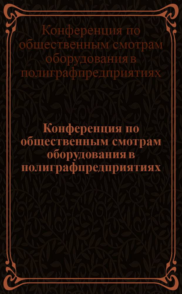 Конференция по общественным смотрам оборудования в полиграфпредприятиях : Решения Конф-ции и инструктив. указания