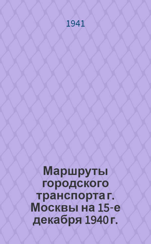 Маршруты городского транспорта [г. Москвы на 15-е декабря 1940 г.] : Метро, трамвай, троллейбус, автобус, такси
