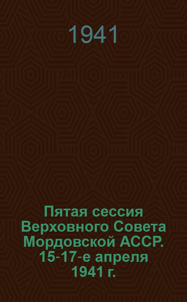 Пятая сессия Верховного Совета Мордовской АССР. 15-17-е апреля 1941 г. : Стеногр. отчет