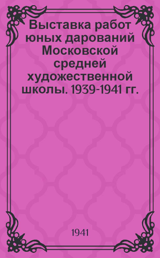 Выставка работ юных дарований Московской средней художественной школы. 1939-1941 гг. : Каталог