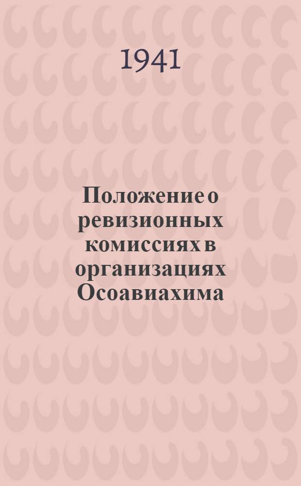 Положение о ревизионных комиссиях в организациях Осоавиахима : (Утв. решением Президиума Центрального совета Осоавиахима СССР и РСФСР от 7 апр. 1941 г.)