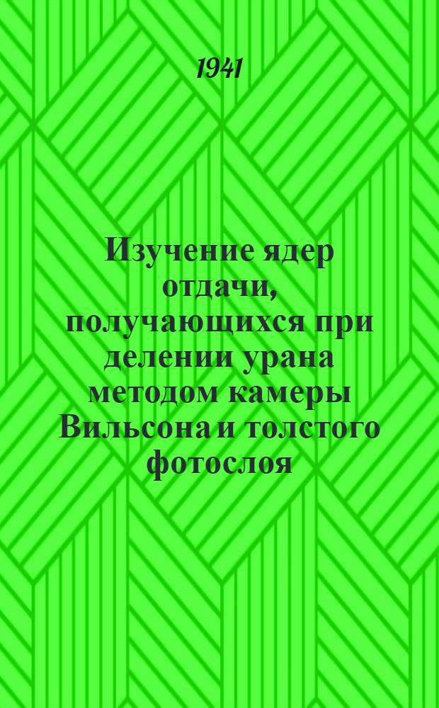 Изучение ядер отдачи, получающихся при делении урана методом камеры Вильсона и толстого фотослоя : Тезисы к дисс. на соискание учен. степени кандидата физ.-мат. наук