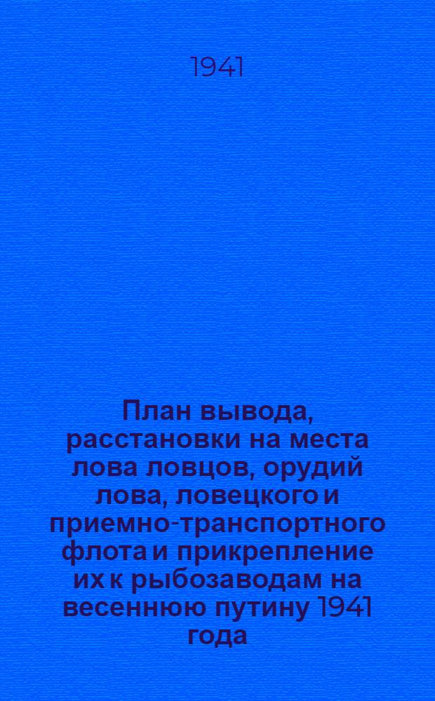 План вывода, расстановки на места лова ловцов, орудий лова, ловецкого и приемно-транспортного флота и прикрепление их к рыбозаводам на весеннюю путину 1941 года