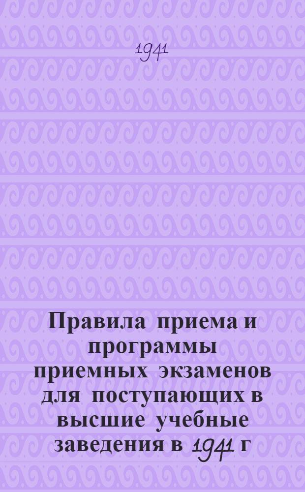Правила приема и программы приемных экзаменов для поступающих в высшие учебные заведения в 1941 г. : Утв. ВКВШ при СНК СССР