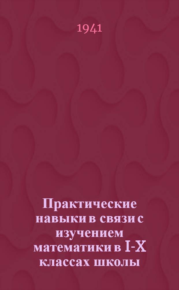 Практические навыки в связи с изучением математики в I-X классах школы : Мат-лы Гос. н.-и. ин-та школ НКП РСФСР