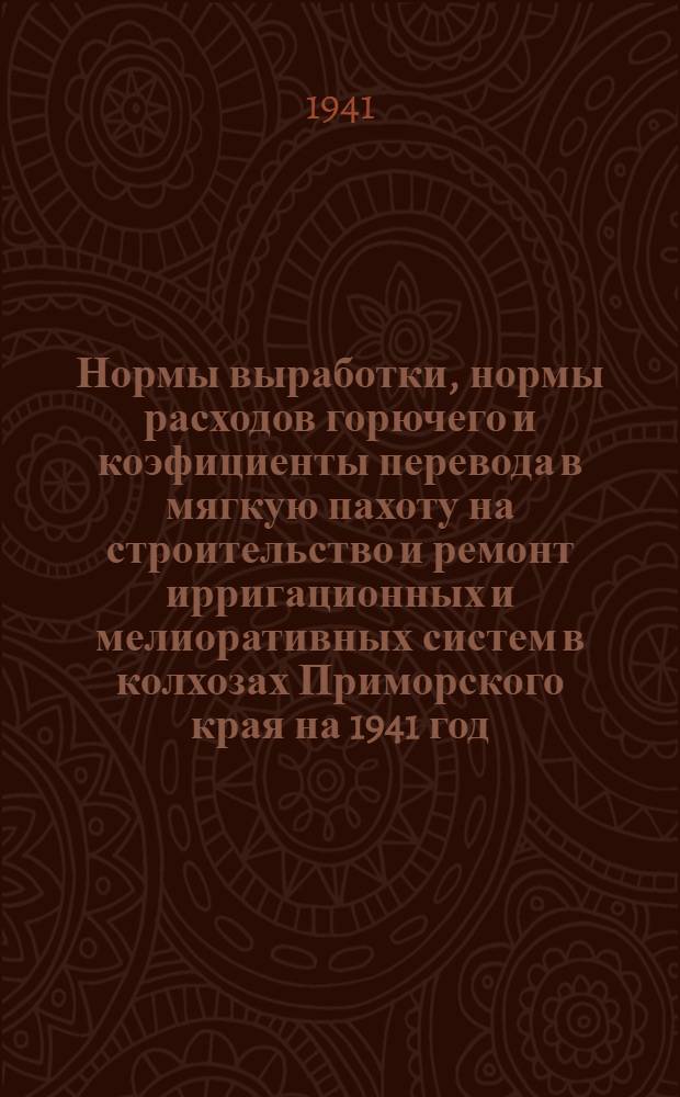 Нормы выработки, нормы расходов горючего и коэфициенты перевода в мягкую пахоту на строительство и ремонт ирригационных и мелиоративных систем в колхозах Приморского края на 1941 год