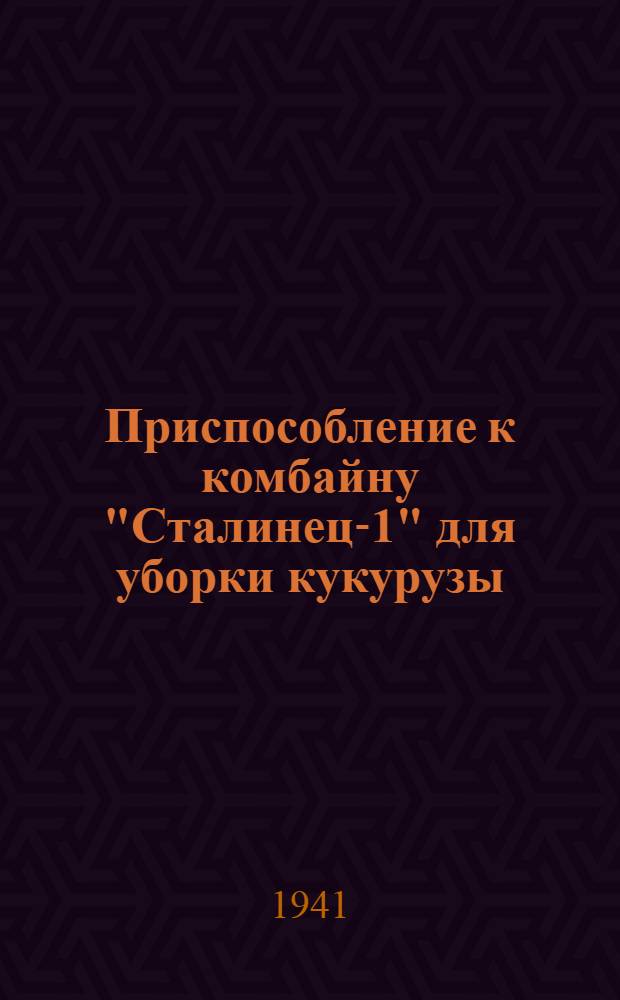 Приспособление к комбайну "Сталинец-1" для уборки кукурузы : Руководство по сборке, уходу и применению