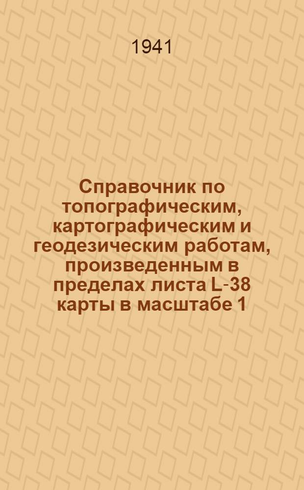 Справочник по топографическим, картографическим и геодезическим работам, произведенным в пределах листа L-38 карты в масштабе 1:1.000.000 международной разграфки