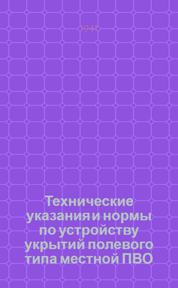 Технические указания и нормы по устройству укрытий полевого типа местной ПВО : Утв. Гл. упр. мест. ПВО НКВД СССР