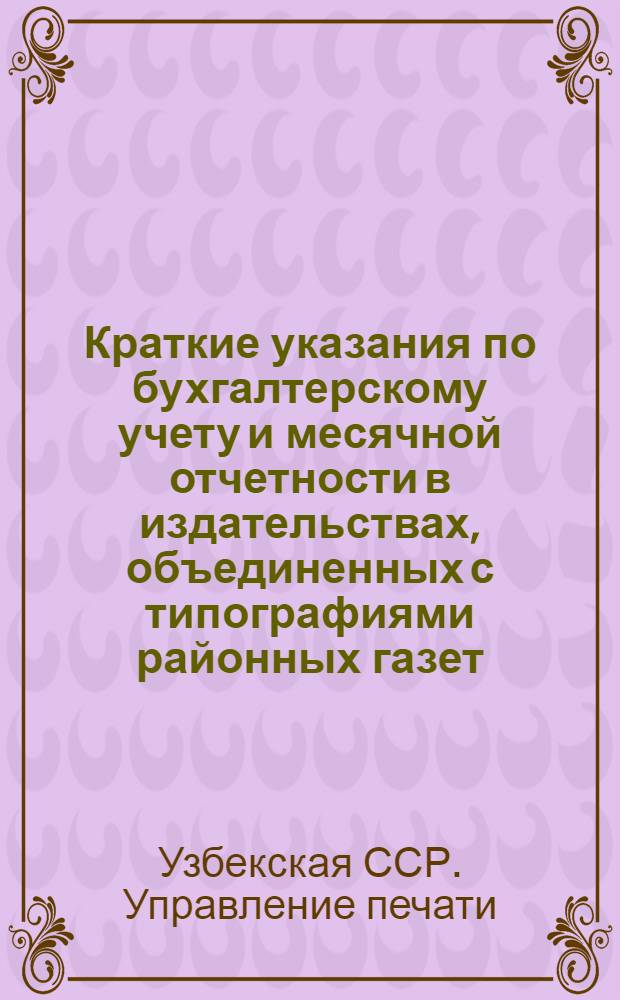 Краткие указания по бухгалтерскому учету и месячной отчетности в издательствах, объединенных с типографиями районных газет