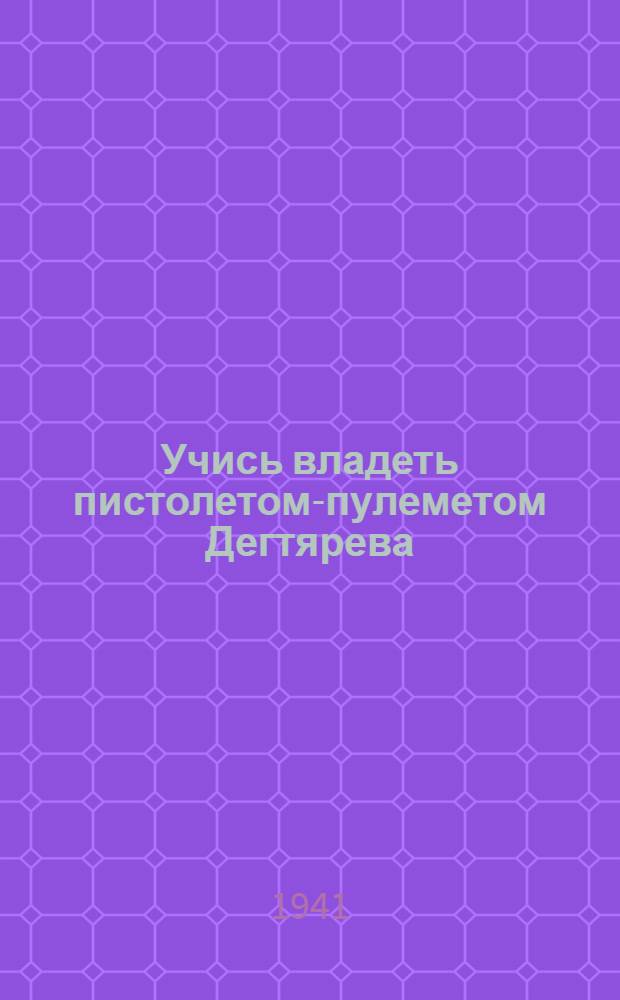 Учись владеть пистолетом-пулеметом Дегтярева