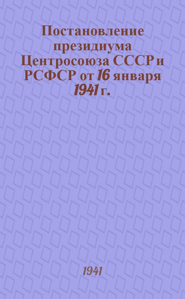 Постановление президиума Центросоюза СССР и РСФСР от 16 января 1941 г. : Протокол № 4, пункт 3 О заготовительной деятельности потребкооперации в 1940 г. и мероприятиях на 1941 г