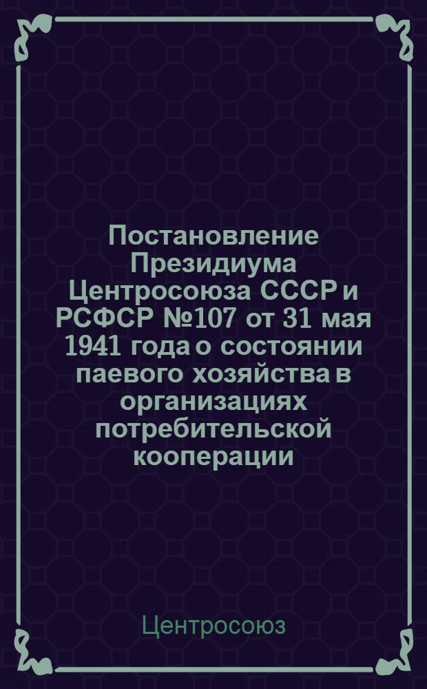 Постановление Президиума Центросоюза СССР и РСФСР № 107 от 31 мая 1941 года о состоянии паевого хозяйства в организациях потребительской кооперации