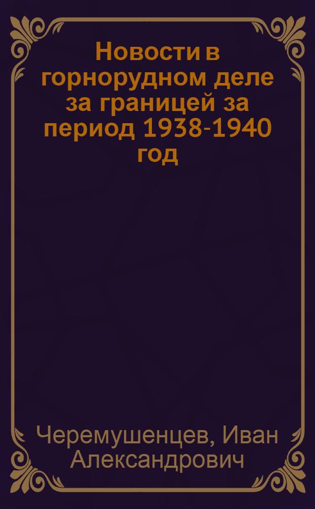 Новости в горнорудном деле за границей за период 1938-1940 год : Обзор по данным иностр. лит-ры