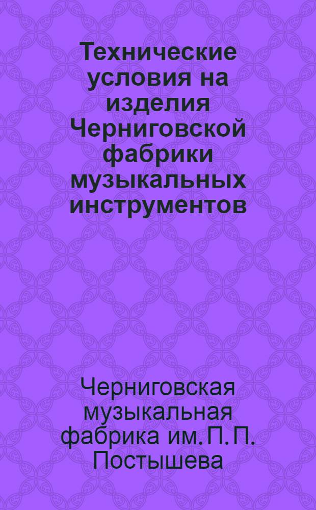 Технические условия на изделия Черниговской фабрики музыкальных инструментов : (Утв. Наркомместпромом и Наркомторгом УССР 29/X-40 г. Приказ № 506/495)