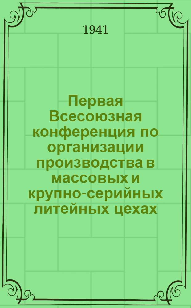 Первая Всесоюзная конференция по организации производства в массовых и крупно-серийных литейных цехах. [11-15-е марта 1941 г.] : Программа работ и тезисы докладов