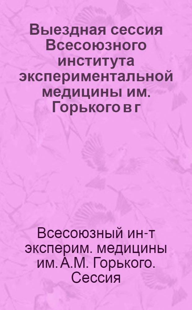 Выездная сессия Всесоюзного института экспериментальной медицины им. Горького в г. Тбилиси : Тезисы докладов. 3-8-е мая 1941 г